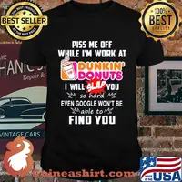 Piss me off whitle i'm work at dunkin donuts i will slap you so hard even google won't be able to find you shirt