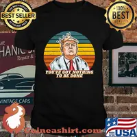 You've Got Nothing To Be Done Donald Trump Vintage Retro Shirt