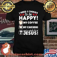 I Need 3 Things To Be Happy My Coffee My Chickens And A Whole Lot OF Jesus Shirt