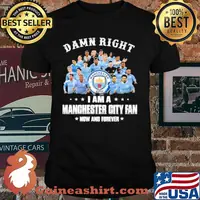 Damn right i am a manchester city fan now and forever shirt