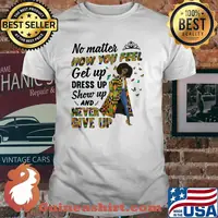 No Matter How You Feel Get Up Dress Up Show Up And Never Give Up Shirt