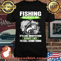 Fishing Relaxes Me It's Like Meditation Except I Get To Kill Something Shirt