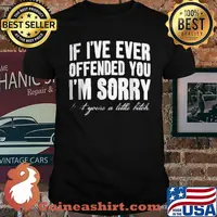 If I've Ever Offended You I'm Sorry That Your A Little Bitch Shirt