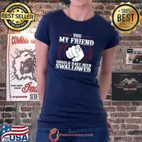 You My Friend Should Have Been Swallowed T-shirt