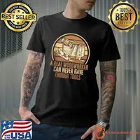 A real woodworker can never have enough tools. carpenter T-shirt