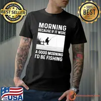 Morning Because If It Were A Good Morning I'd Be Fishing shirt