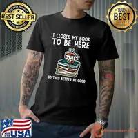 I Closed My Book To Be Here So This Better Be Good T-Shirt
