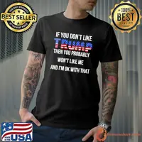 If You Don't Like Trump Then You Probably Won't Like Me shirt