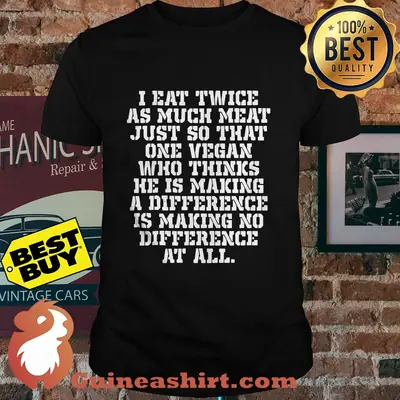 I eat twice as much meat just so that one vegan who thinks shirt