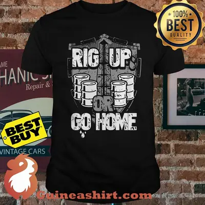 Oil Worker Rig Up Or Go Home shirt
