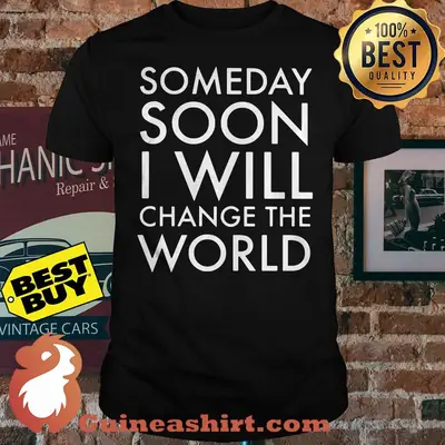 Someday Soon I Will Change The World shirt