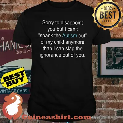 Sorry To Disappoint You But I Can’t Spank The Autism Out Of My Child Anymore Than I Can Slap The Ignorance Out Of You Shirt