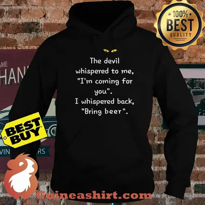 The devil whispered to me I'm coming for you I whispered back bring beer hoodie