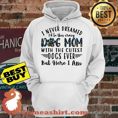 I Never Dreamed I'd Be This Crazy Dog Mom With The Cutest Dogs Ever hoodie
