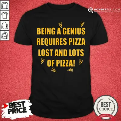 Hot Being A Genius Requires Pizza Lost And Lots Of Pizza 2021 Shirt