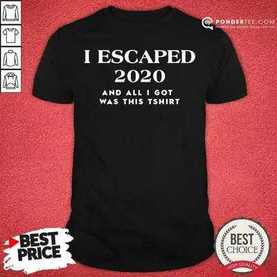 Nice I Escaped 2020 And All I Got Was This Shirt
