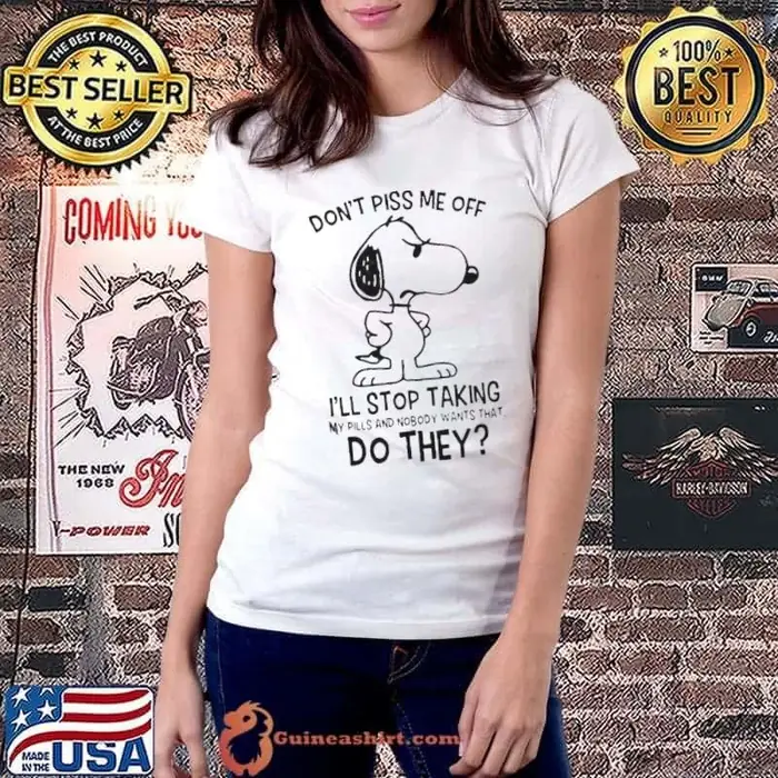 Snoopy Don’t Piss Me Off I’ll Stop Taking My Pills And Nobody Wants That Do They Ladiestee